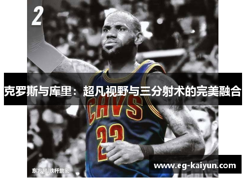 克罗斯与库里:超凡视野与三分射术的完美融合 克罗斯与库里:超凡视野与三分射术的完美融合